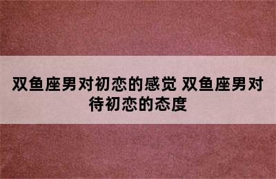 双鱼座男对初恋的感觉 双鱼座男对待初恋的态度